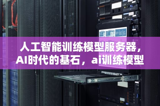 人工智能训练模型服务器，AI时代的基石，ai训练模型服务器有哪些