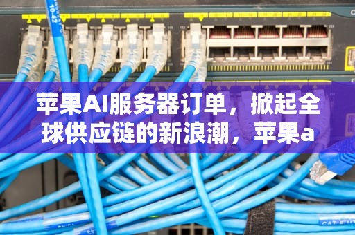 苹果AI服务器订单，掀起全球供应链的新浪潮，苹果ai服务器订单查询