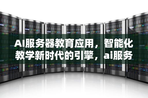 AI服务器教育应用，智能化教学新时代的引擎，ai服务器教育应用有哪些