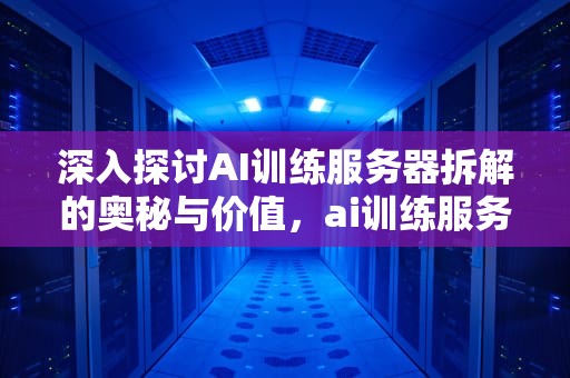 深入探讨AI训练服务器拆解的奥秘与价值，ai训练服务器拆解教程
