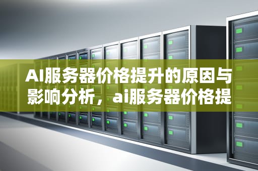 AI服务器价格提升的原因与影响分析，ai服务器价格提升多少