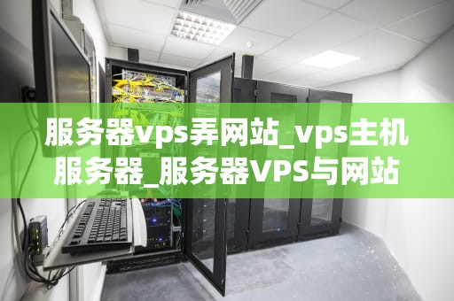 服务器vps弄网站_vps主机服务器_服务器VPS与网站搭建的完美结合