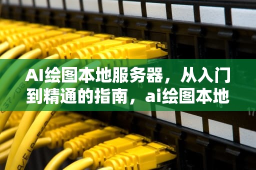 AI绘图本地服务器，从入门到精通的指南，ai绘图本地服务器在哪