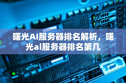 曙光AI服务器排名解析，曙光ai服务器排名第几