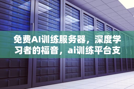 免费AI训练服务器，深度学习者的福音，ai训练平台支持训练的模型