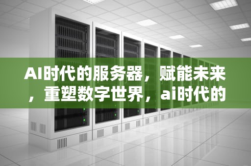 AI时代的服务器，赋能未来，重塑数字世界，ai时代的服务器是什么