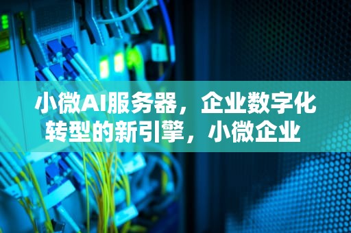 小微AI服务器，企业数字化转型的新引擎，小微企业 服务器