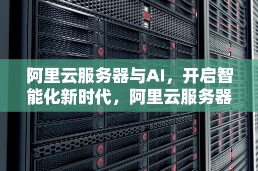 阿里云服务器与AI，开启智能化新时代，阿里云服务器ai