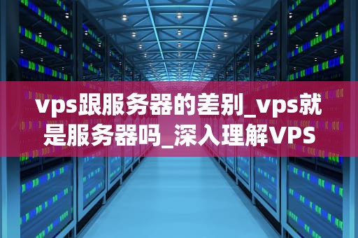 vps跟服务器的差别_vps就是服务器吗_深入理解VPS与服务器的差别