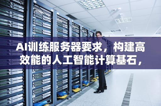 AI训练服务器要求，构建高效能的人工智能计算基石，ai训练服务器要求是什么
