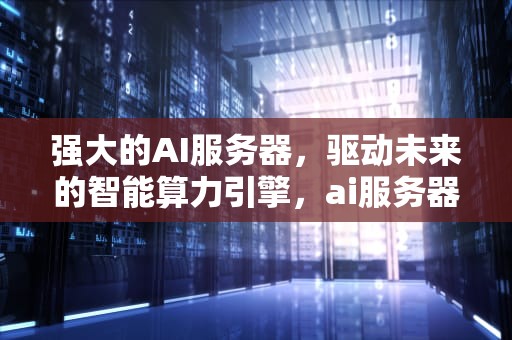 强大的AI服务器，驱动未来的智能算力引擎，ai服务器是什么
