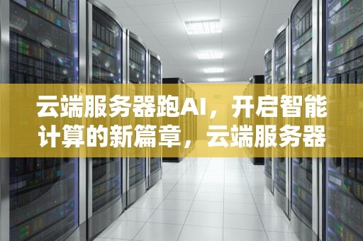 云端服务器跑AI，开启智能计算的新篇章，云端服务器 配置要求