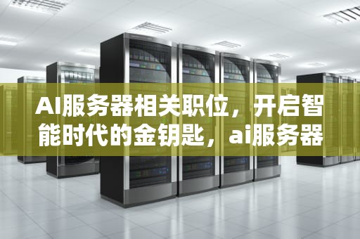 AI服务器相关职位，开启智能时代的金钥匙，ai服务器相关职位有哪些