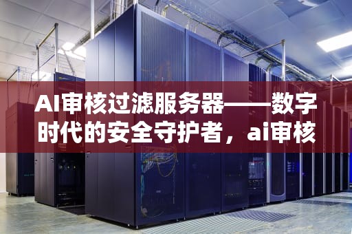 AI审核过滤服务器——数字时代的安全守护者，ai审核过滤服务器失败