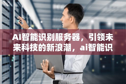 AI智能识别服务器，引领未来科技的新浪潮，ai智能识别服务器是什么