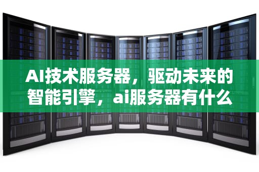 AI技术服务器，驱动未来的智能引擎，ai服务器有什么用