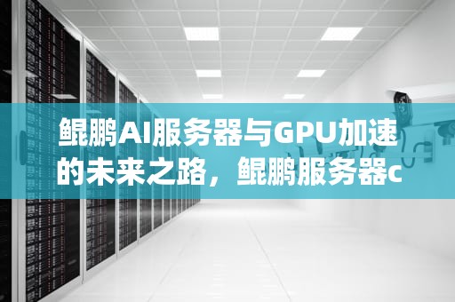 鲲鹏AI服务器与GPU加速的未来之路，鲲鹏服务器cpu