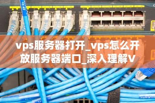 vps服务器打开_vps怎么开放服务器端口_深入理解VPS服务器的开启与应用
