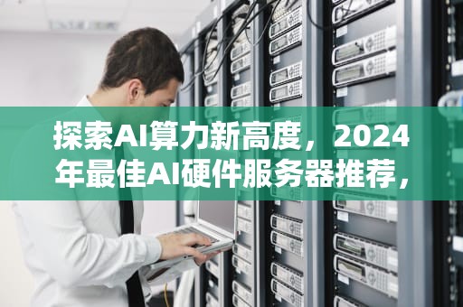 探索AI算力新高度，2024年最佳AI硬件服务器推荐，ai硬件服务器推荐知乎