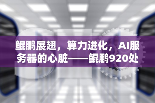 鲲鹏展翅，算力进化，AI服务器的心脏——鲲鹏920处理器探秘，AI服务器鲲鹏训推一体