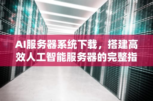 AI服务器系统下载，搭建高效人工智能服务器的完整指南，ai服务器有什么用
