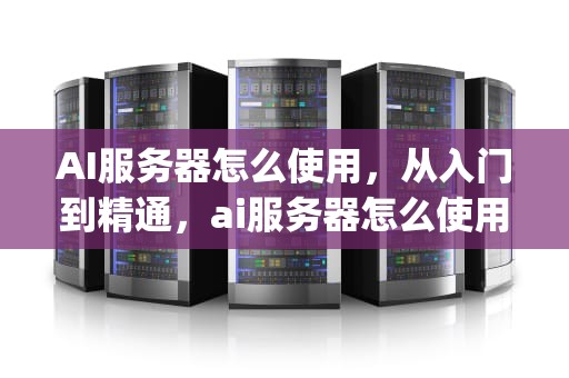 AI服务器怎么使用，从入门到精通，ai服务器怎么使用ps