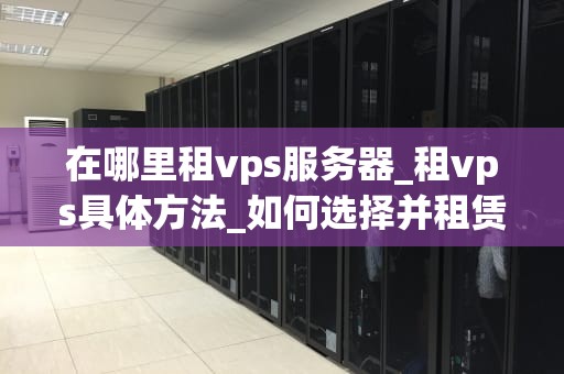 在哪里租vps服务器_租vps具体方法_如何选择并租赁适合您的VPS服务器