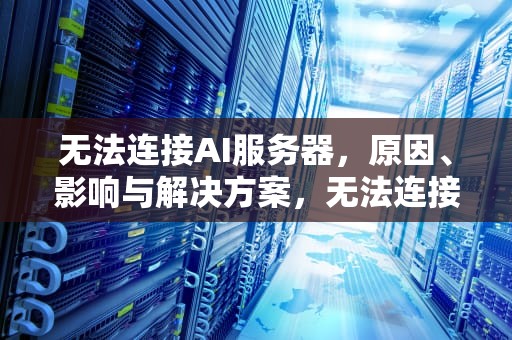 无法连接AI服务器，原因、影响与解决方案，无法连接ai服务器怎么办