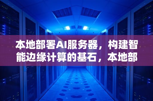 本地部署AI服务器，构建智能边缘计算的基石，本地部署ai服务器怎么用