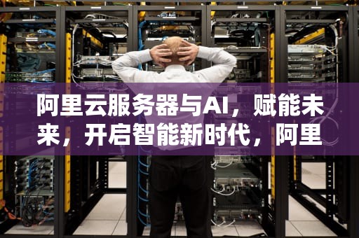 阿里云服务器与AI，赋能未来，开启智能新时代，阿里云服务器按量付费怎么关闭