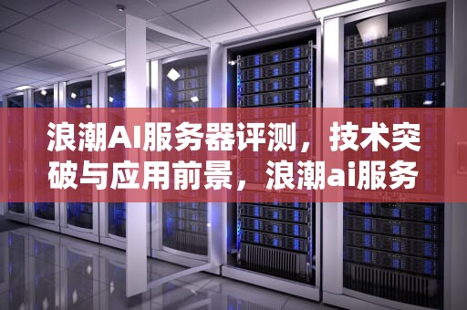 浪潮AI服务器评测，技术突破与应用前景，浪潮ai服务器评测