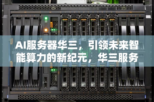 AI服务器华三，引领未来智能算力的新纪元，华三服务器ifist