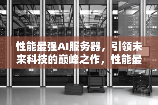 性能最强AI服务器，引领未来科技的巅峰之作，性能最强ai服务器排名
