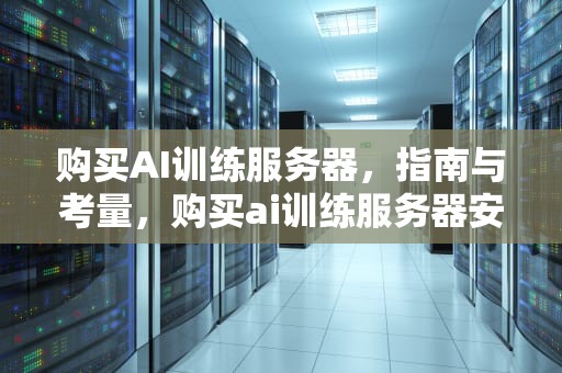 购买AI训练服务器，指南与考量，购买ai训练服务器安全吗