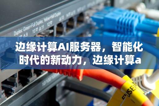 边缘计算AI服务器，智能化时代的新动力，边缘计算ai服务器是什么