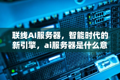 联线AI服务器，智能时代的新引擎，ai服务器是什么意思