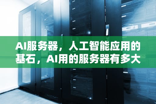AI服务器，人工智能应用的基石，AI用的服务器有多大