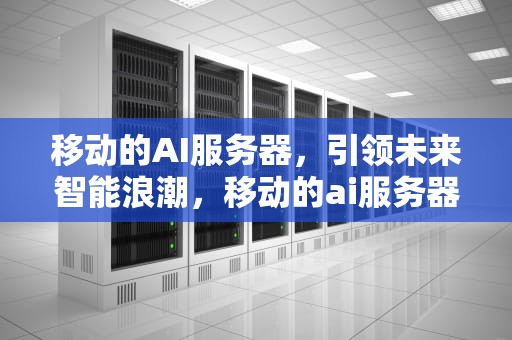 移动的AI服务器，引领未来智能浪潮，移动的ai服务器是什么