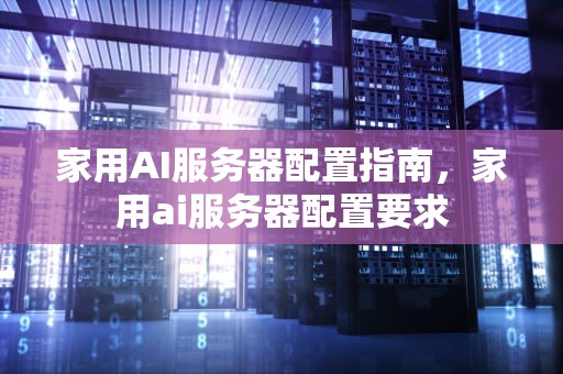 家用AI服务器配置指南，家用ai服务器配置要求