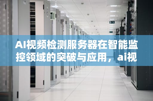 AI视频检测服务器在智能监控领域的突破与应用，ai视频检测服务器是什么