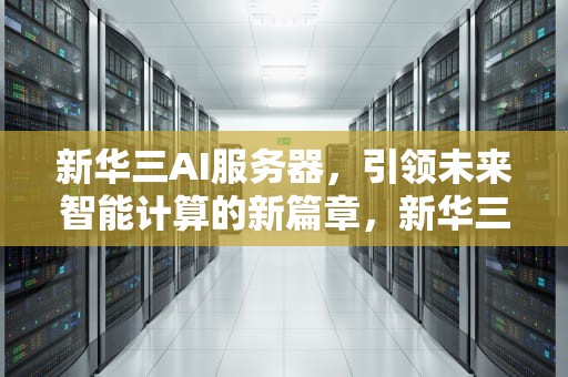 新华三AI服务器，引领未来智能计算的新篇章，新华三的服务器