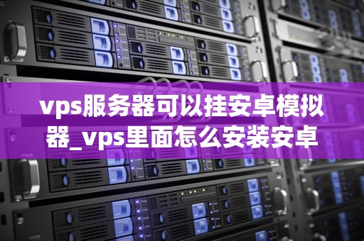 vps服务器可以挂安卓模拟器_vps里面怎么安装安卓模拟器_VPS服务器与安卓模拟器的协同应用
