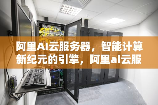 阿里AI云服务器，智能计算新纪元的引擎，阿里ai云服务器价格