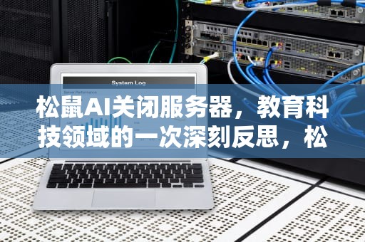 松鼠AI关闭服务器，教育科技领域的一次深刻反思，松鼠ai关闭服务器怎么关
