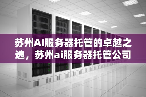 苏州AI服务器托管的卓越之选，苏州ai服务器托管公司