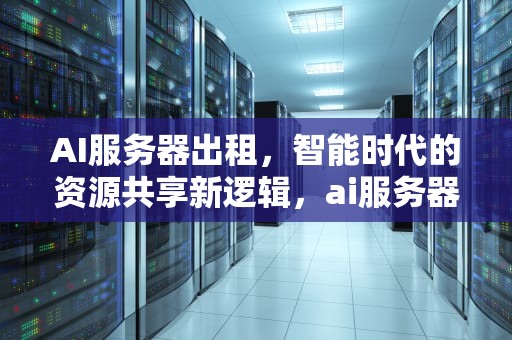 AI服务器出租，智能时代的资源共享新逻辑，ai服务器出租逻辑是什么