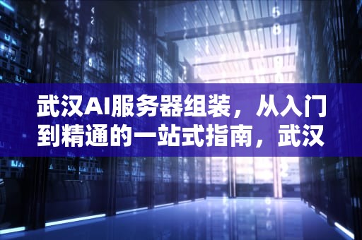 武汉AI服务器组装，从入门到精通的一站式指南，武汉ai服务器组装厂家