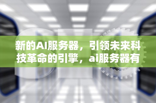 新的AI服务器，引领未来科技革命的引擎，ai服务器有什么用