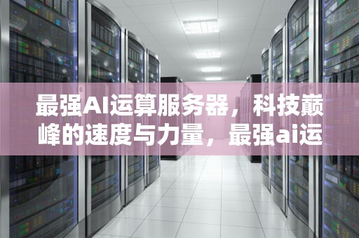 最强AI运算服务器，科技巅峰的速度与力量，最强ai运算服务器是什么