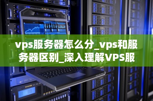 vps服务器怎么分_vps和服务器区别_深入理解VPS服务器的分配方式